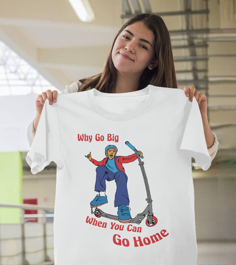 Shitheadsteve Why Go Big When You Can Go Home Scooter Trick Rider T-Shirt