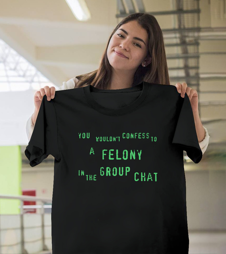 You Wouldn't Confess To A Felony In The Group Chat T-Shirt