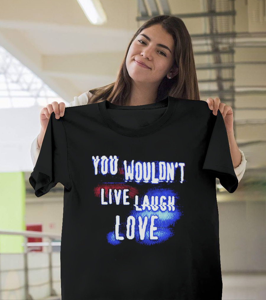 You Wouldn't Live Laugh Love Yetee - Humorous Twist on Classic Phrase T-Shirt