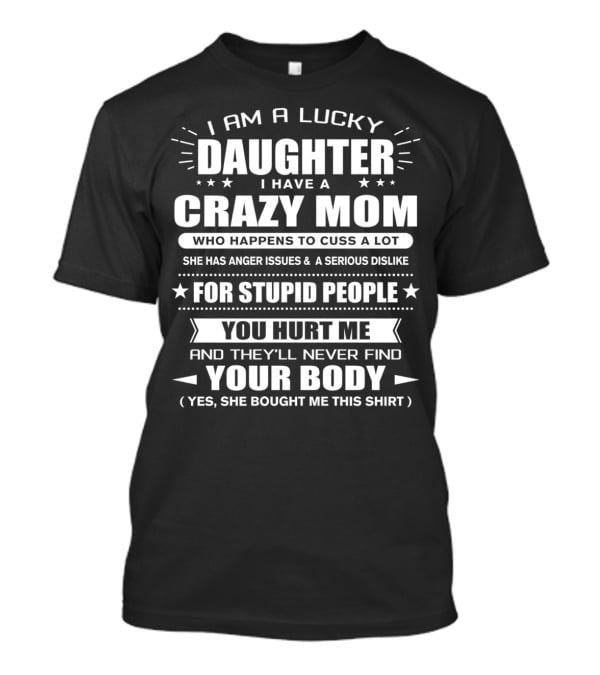 I Am A Lucky Daughter I Have A Crazy Mom Who Happens To Cuss A Lot She Has Anger Issues For Stupid People You Hurt Me And They'll Never Find Your Body T-Shirt