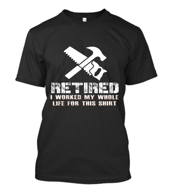 Retired I Worked My Whole Life For This Shirt Saw Hammer T-Shirt