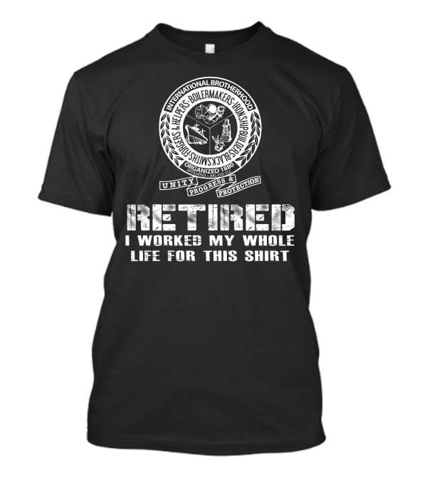 International Brotherhood Boilermakers Iron Ship Builders Retired I Worked My Whole Life For This T-Shirt