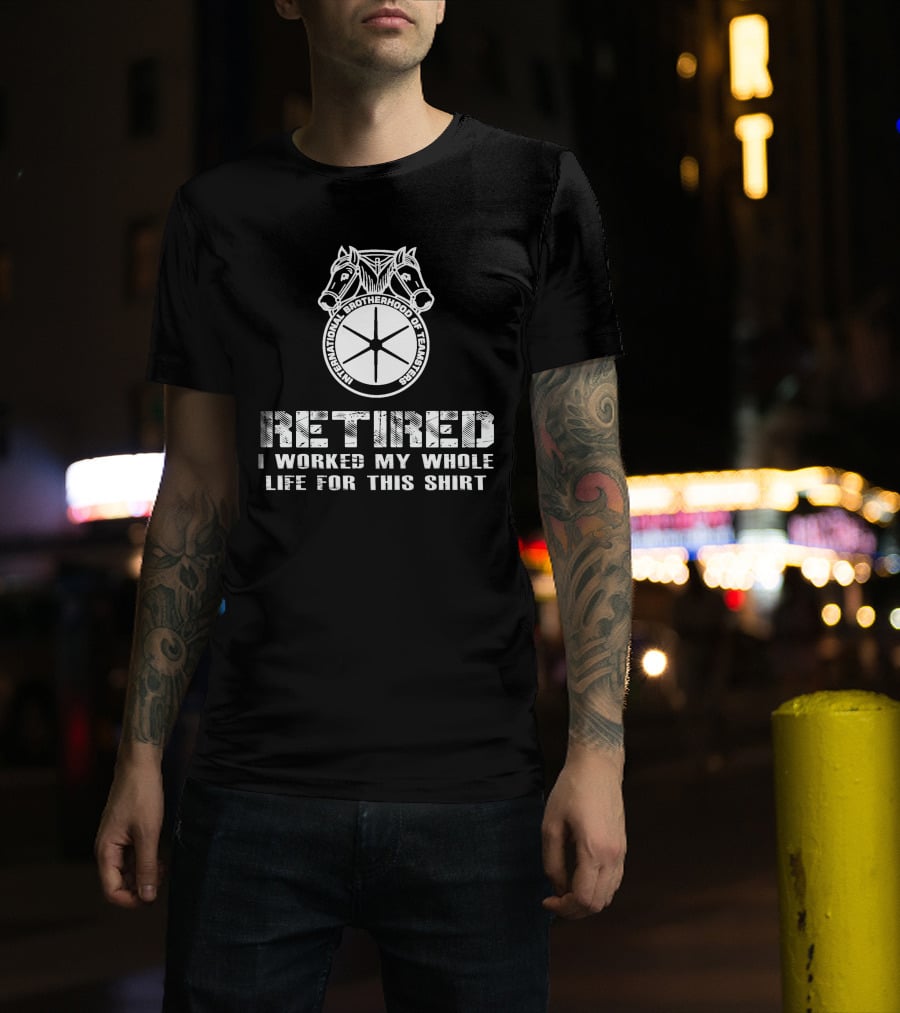 Retired International Brotherhood Of Teamsters I Worked My Whole Life For This T-Shirt