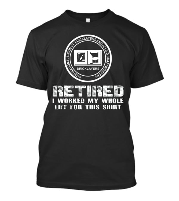 Retired International Union Of Bricklayers And Allied Craftworkers I Worked My Whole Life For This T-Shirt
