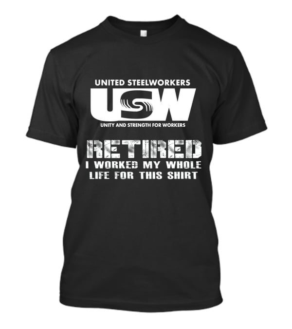 United Steelworkers Retired I Worked My Whole Life For This T-Shirt