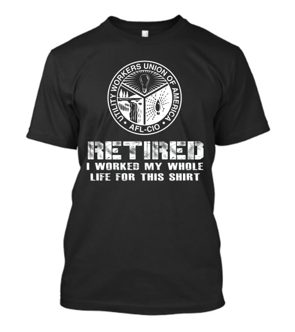 Retired Utility Workers Union Of America Afl-Cio I Worked My Whole Life For This T-Shirt