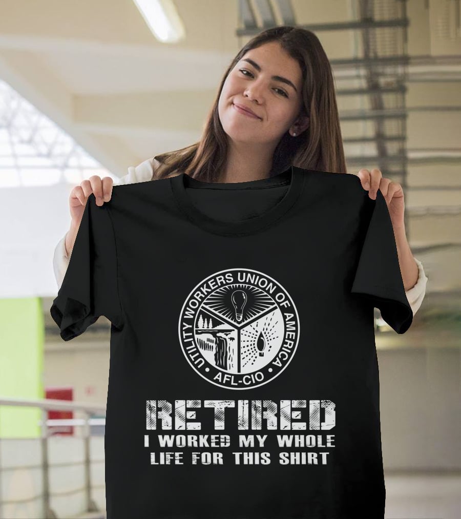 Retired Utility Workers Union Of America Afl-Cio I Worked My Whole Life For This T-Shirt
