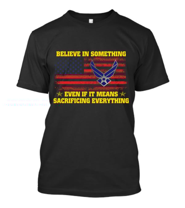 Believe In Something Even If It Means Sacrificing Everything American Flag Air Force T-Shirt