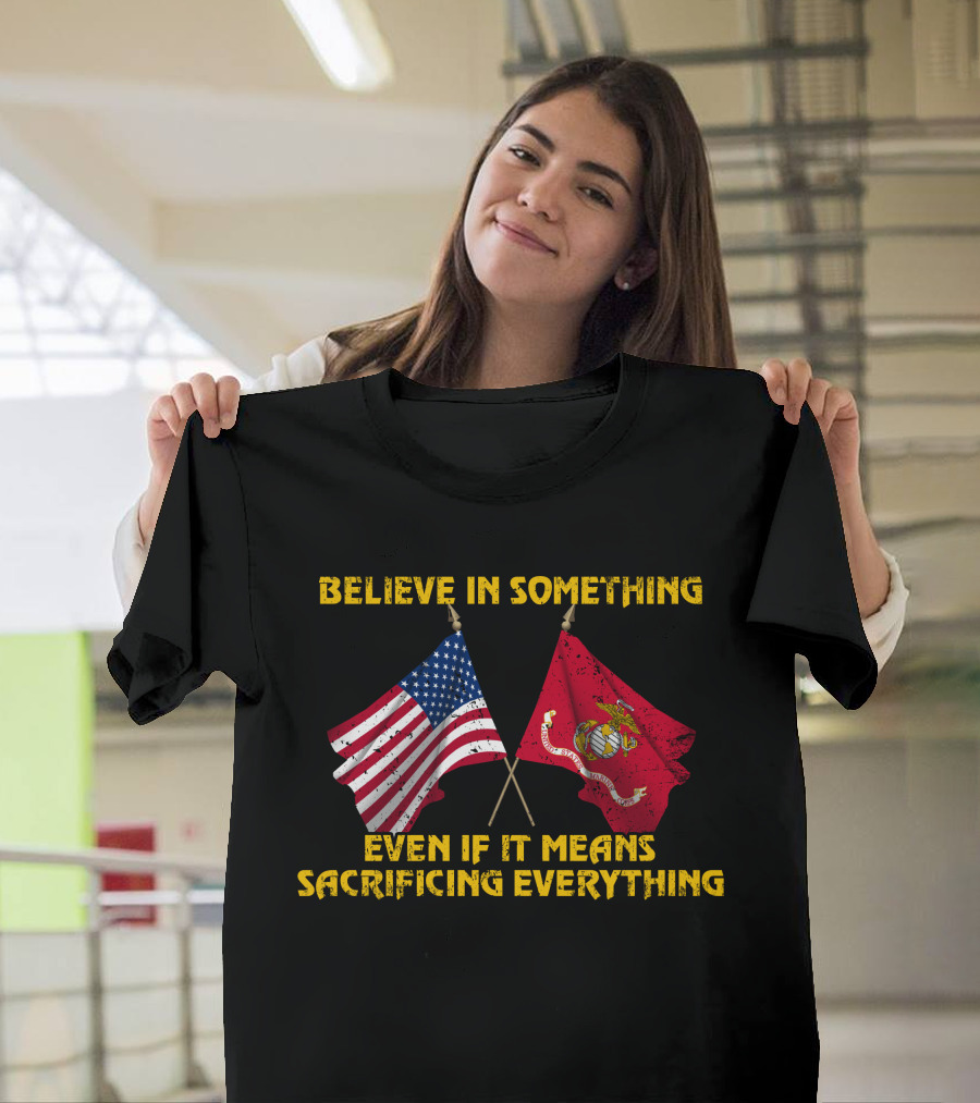 Believe In Something Even If It Means Sacrificing Everything American Flag Marine Corps Flag T-Shirt