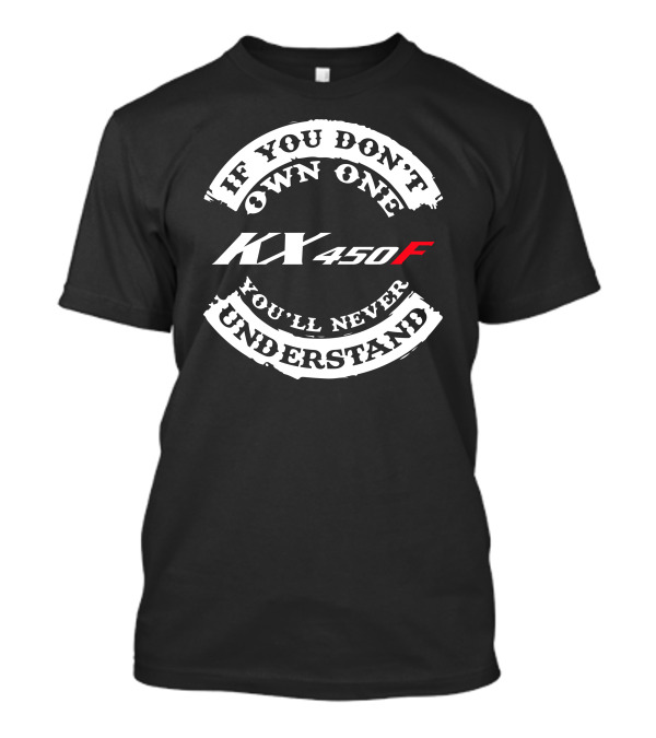 If You Don't Own One KX 450F You'll Never Understand T-Shirt
