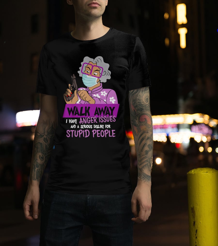 Madea Walk Away I Have Anger Issues And A Serious Dislike For Stupid People T-Shirt