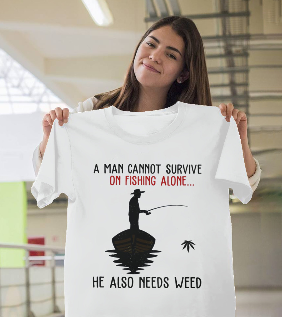 A Man Cannot Survive On Fishing Alone He Also Needs Weed T-Shirt