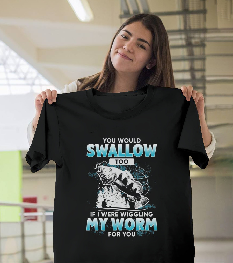 YOU WOULD SWALLOW TOO IF I WERE WIGGLING MY WORM FOR YOU FISHING T-Shirt