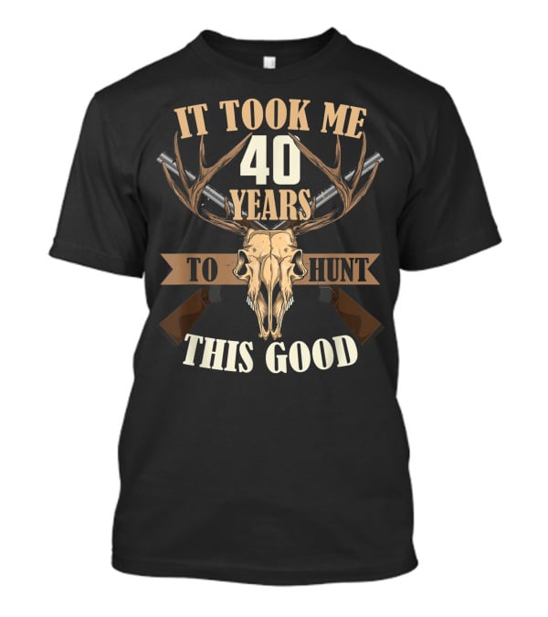 It Took Me 40 Years To Hunt This Good Deer Hunting Stag Buck Hunt T-Shirt