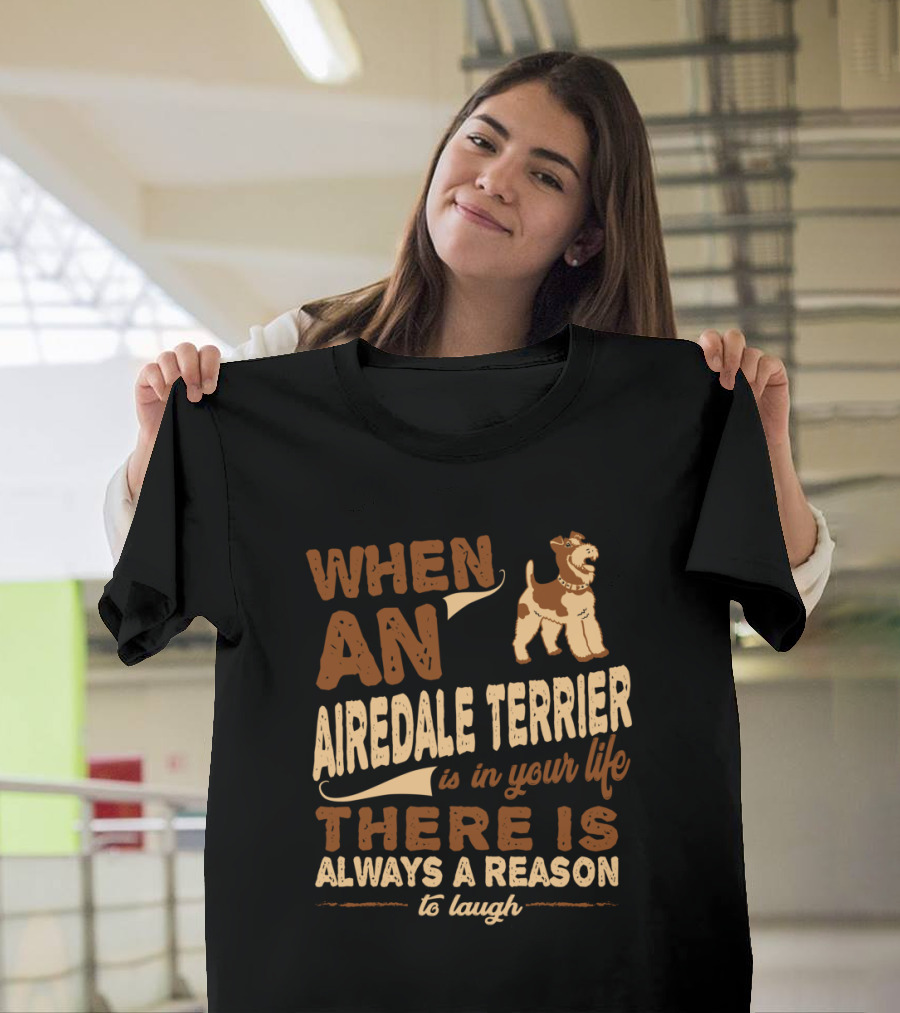 When an Airedale Terrier is in Your Life There is Always a Reason to Laugh T-Shirt