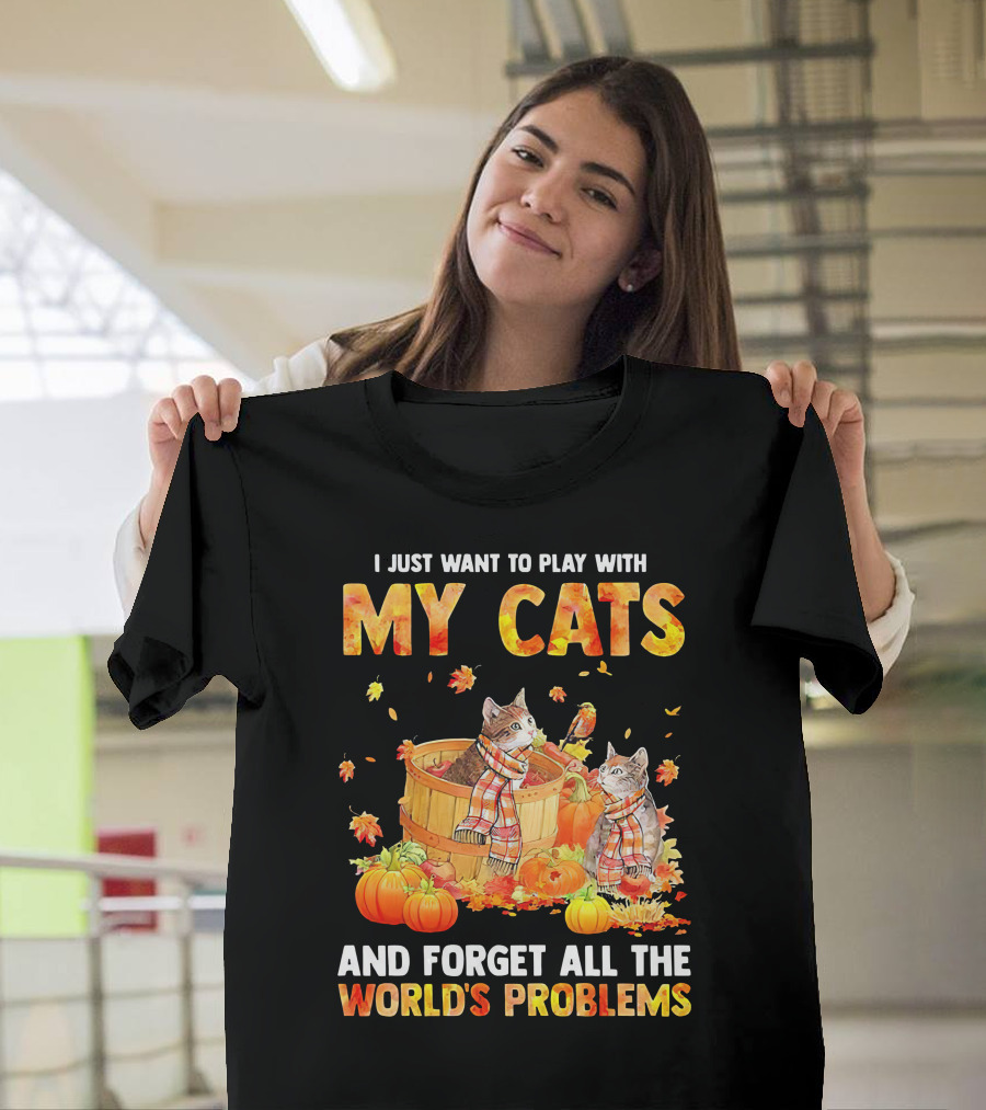 I Just Want To Play With My Cats And Forget All The World's Problems T-Shirt