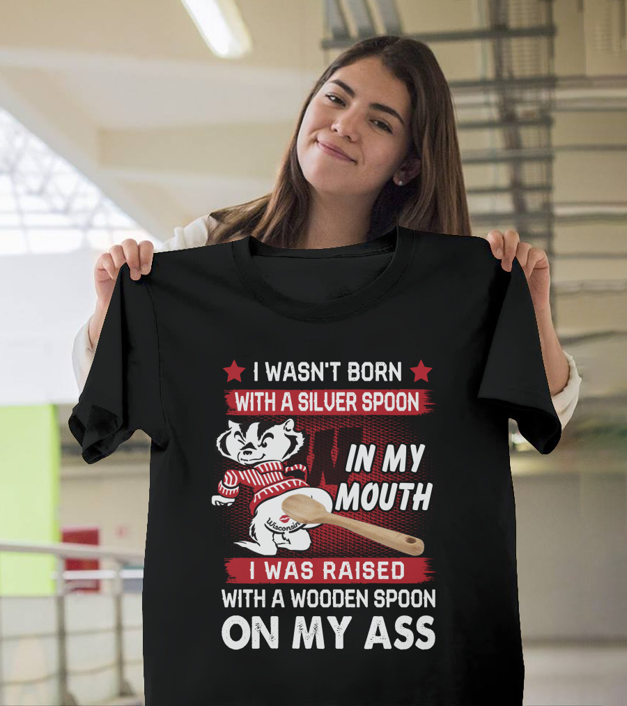 I Wasn't Born With a Silver Spoon In My Mouth Wisconsin Bucky Badger I Was Raised With a Wooden Spoon On My Ass T-Shirt
