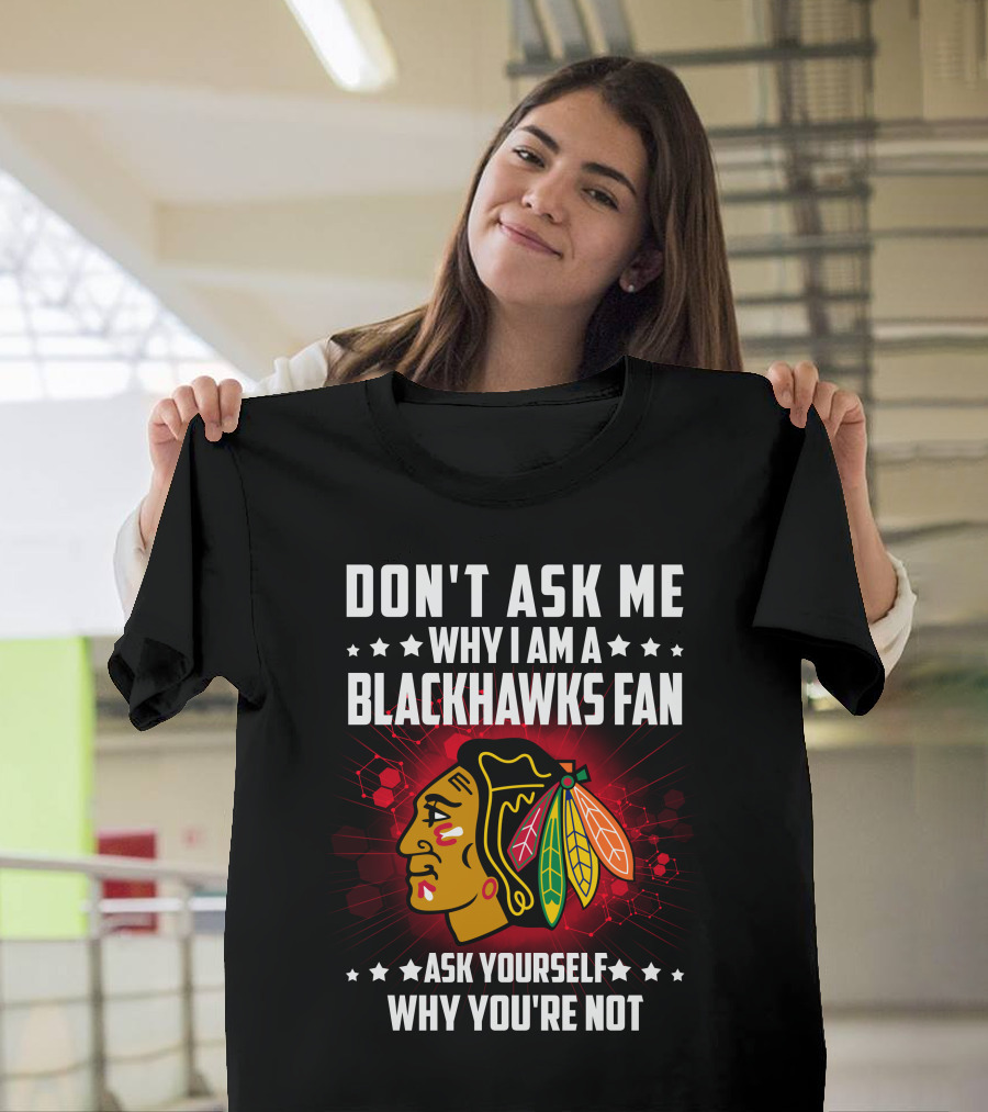 Don't Ask ME Why I Am A Blackhawks Fan Ask Yourself Why You're Not T-Shirt