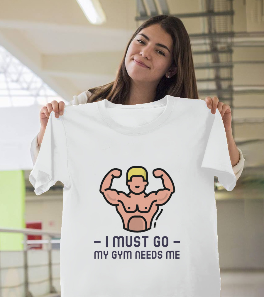 I Must Go My Gym Needs Me Fitness Motivation T-Shirt