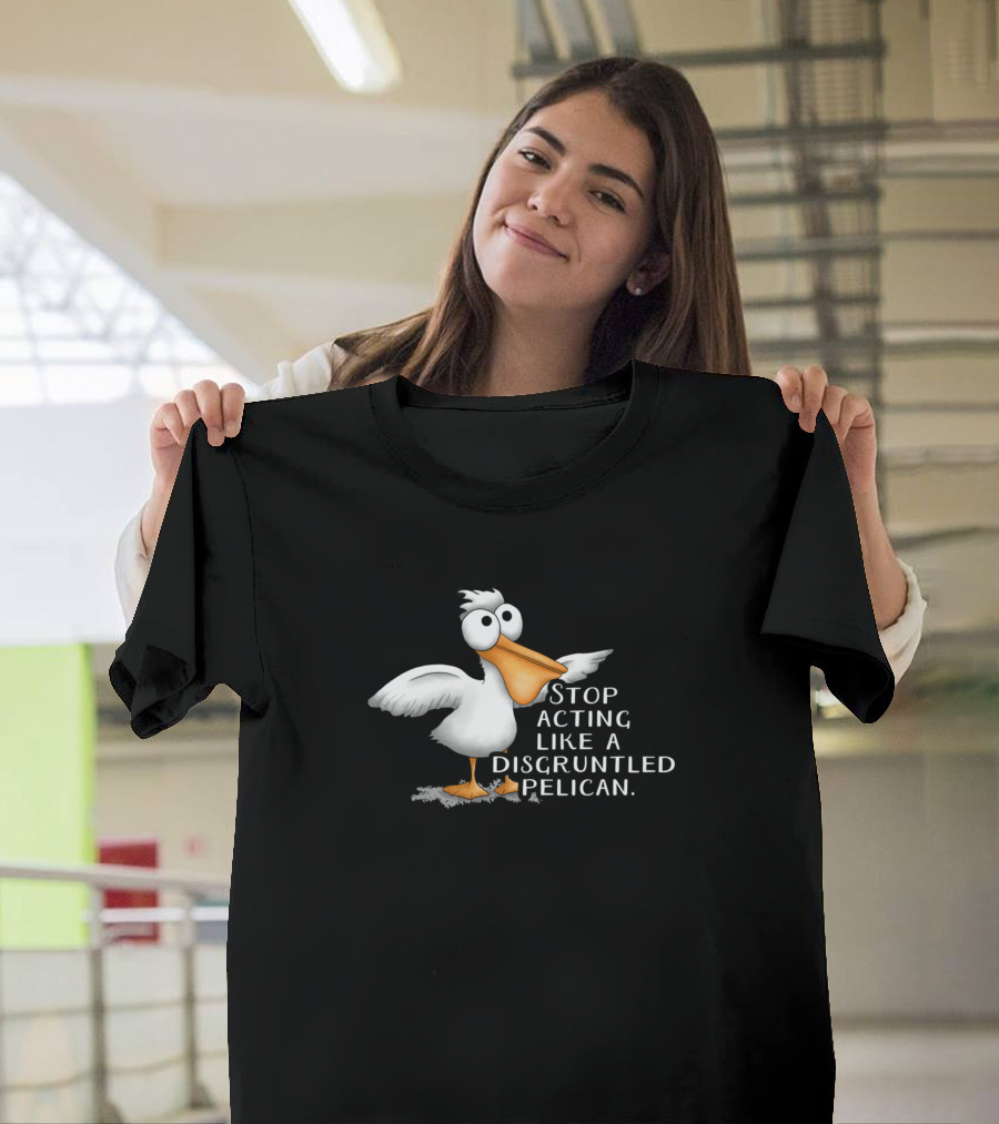 Stop Acting Like A Disgruntled Pelican T-Shirt