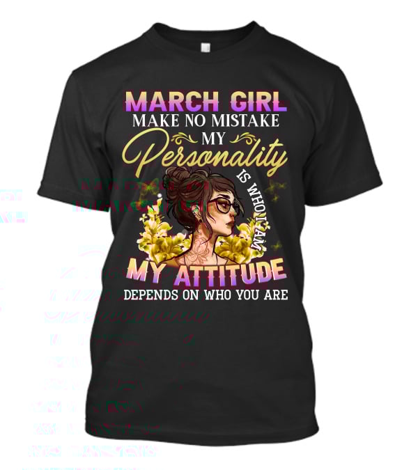 March Girl Make No Mistake My Personality Is Who I Am My Attitude Depends On Who You Are T-Shirt