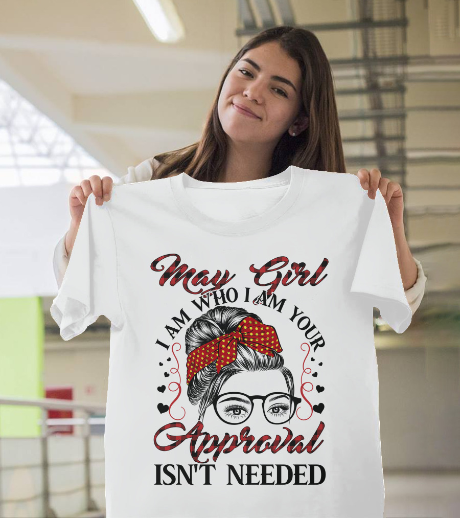 May Girl I Am Who I Am Your Approval Isn't Needed T-Shirt