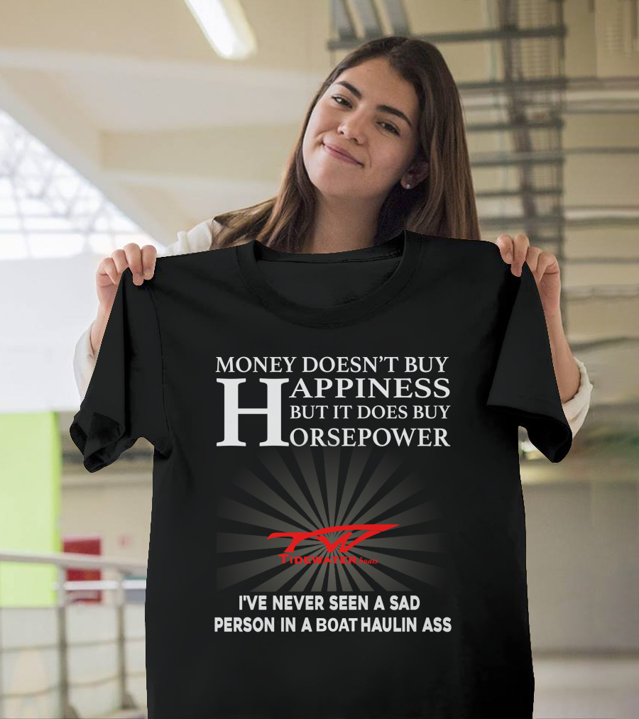 Money Doesn't Buy Happiness But It Does Buy Horsepower Tidewater Boats I've Never Seen A Sad Person In A Boat Haulin Ass T-Shirt