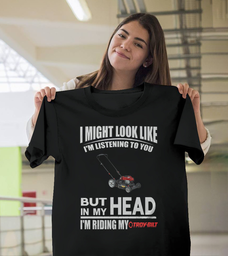 I Might Look Like I'm Listening To You But In My Head I'm Riding My Troy-Bilt T-Shirt