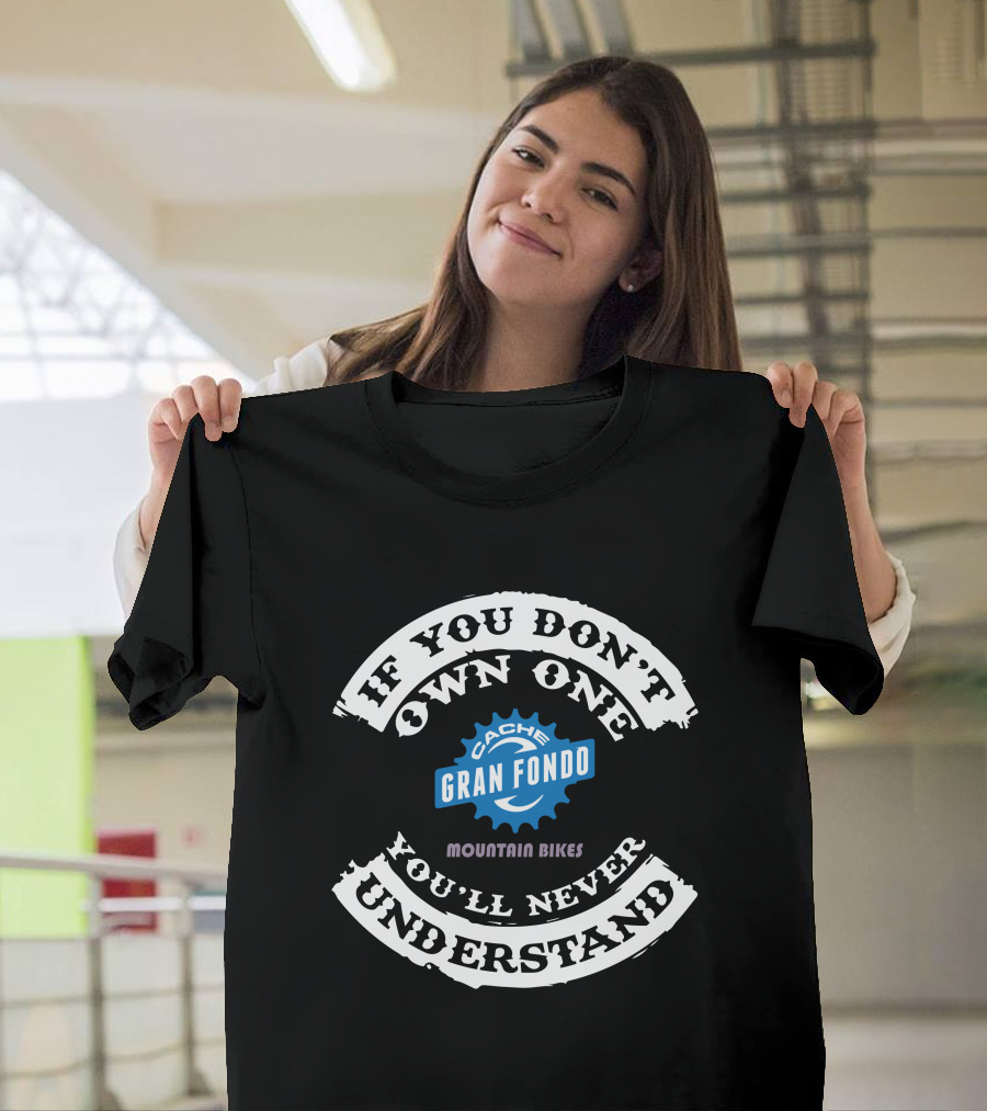 IF YOU DON'T OWN ONE YOU'LL NEVER UNDERSTAND CACHE GRAN FONDO MOUNTAIN BIKES T-Shirt