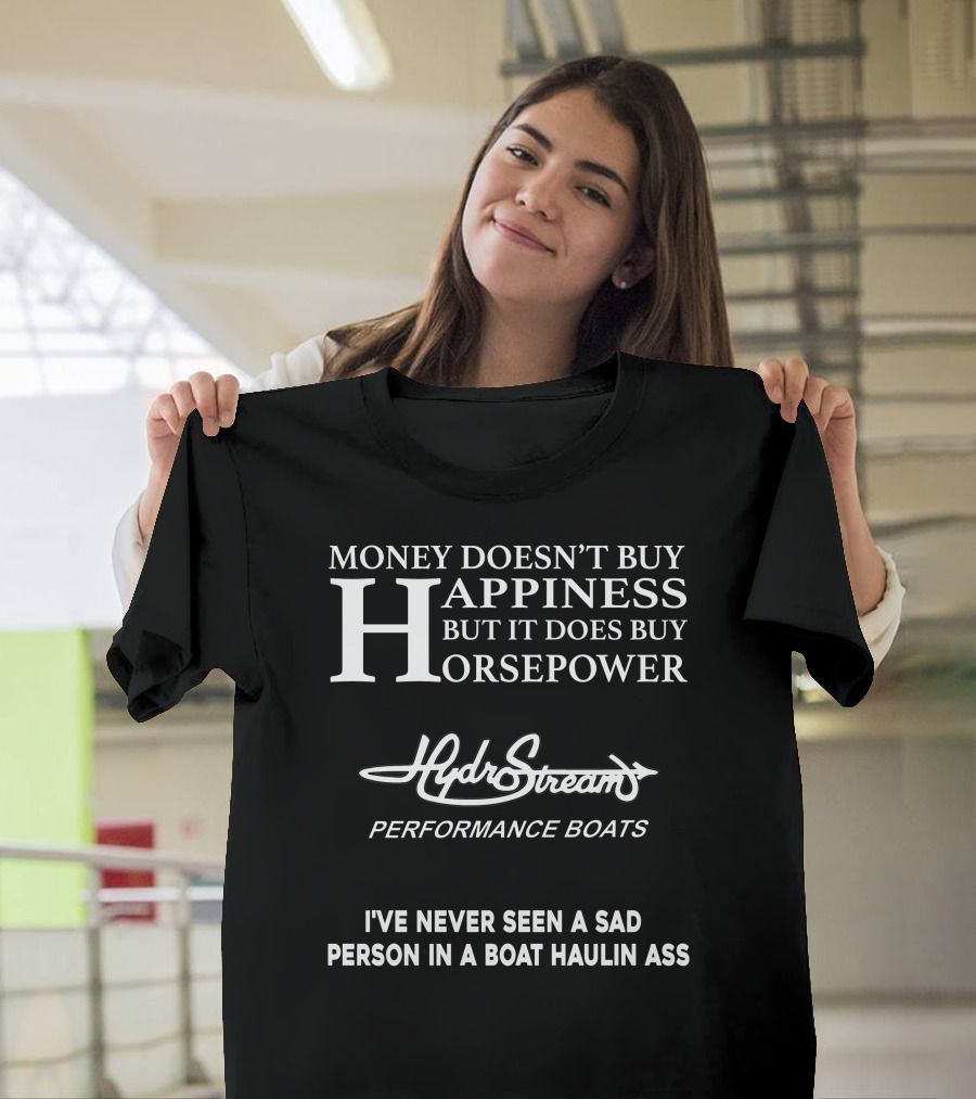 Money Doesn’t Buy Happiness But It Does Buy Horsepower Hydrostream Performance Boats I've Never Seen A Sad Person In A Boat Haulin Ass T-Shirt