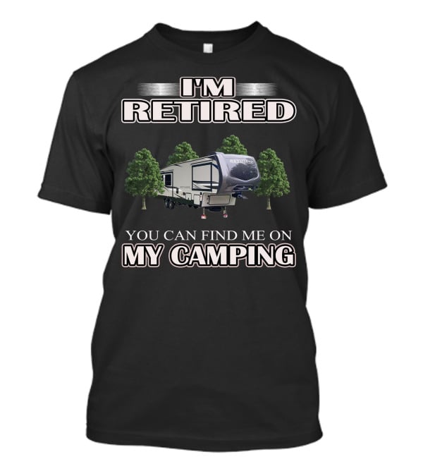I'm Retired You Can Find ME On My Camping T-Shirt