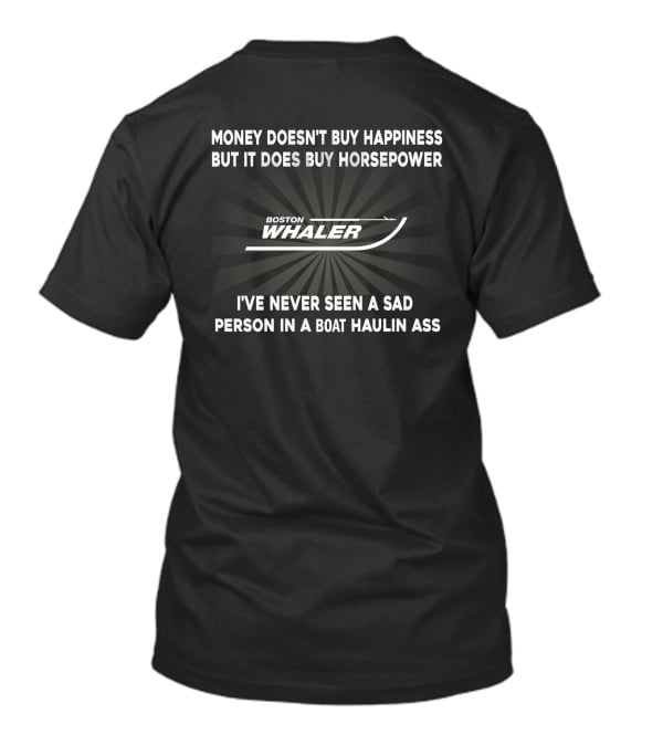 Money Doesn't Buy Happiness But It Does Buy Horsepower Boston Whaler I've Never Seen A Sad Person In A Boat Haulin Ass T-Shirt