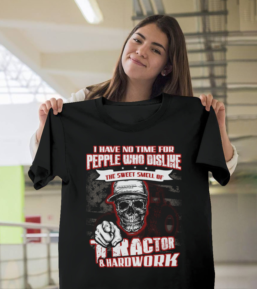 I HAVE NO TIME FOR PEOPLE WHO DISLIKE THE SWEET SMELL OF TRACTOR and HARDWORK T-Shirt