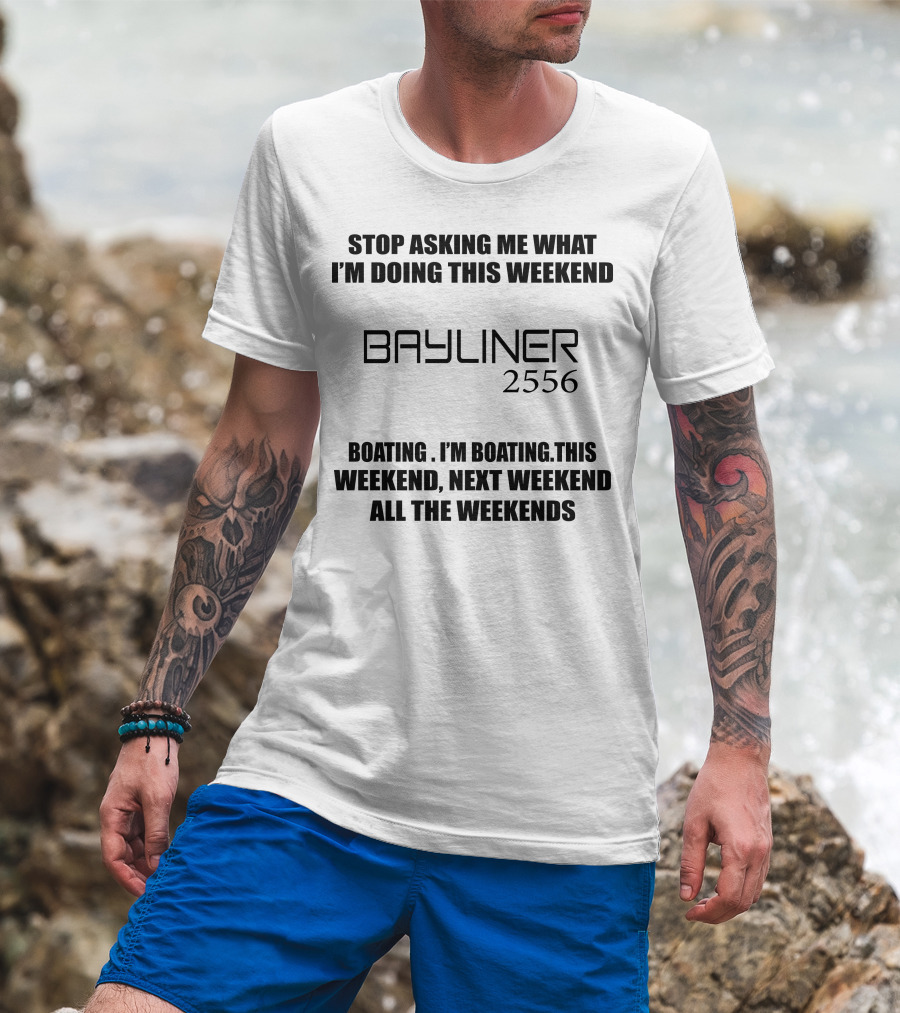 Stop Asking ME What I'm Doing This Weekend Bayliner 2556 Boating This Weekend Next Weekend All The Weekends T-Shirt