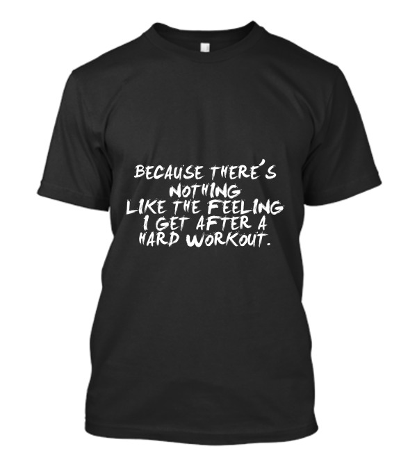 Because There's Nothing Like The Feeling I Get After A Hard Workout T-Shirt