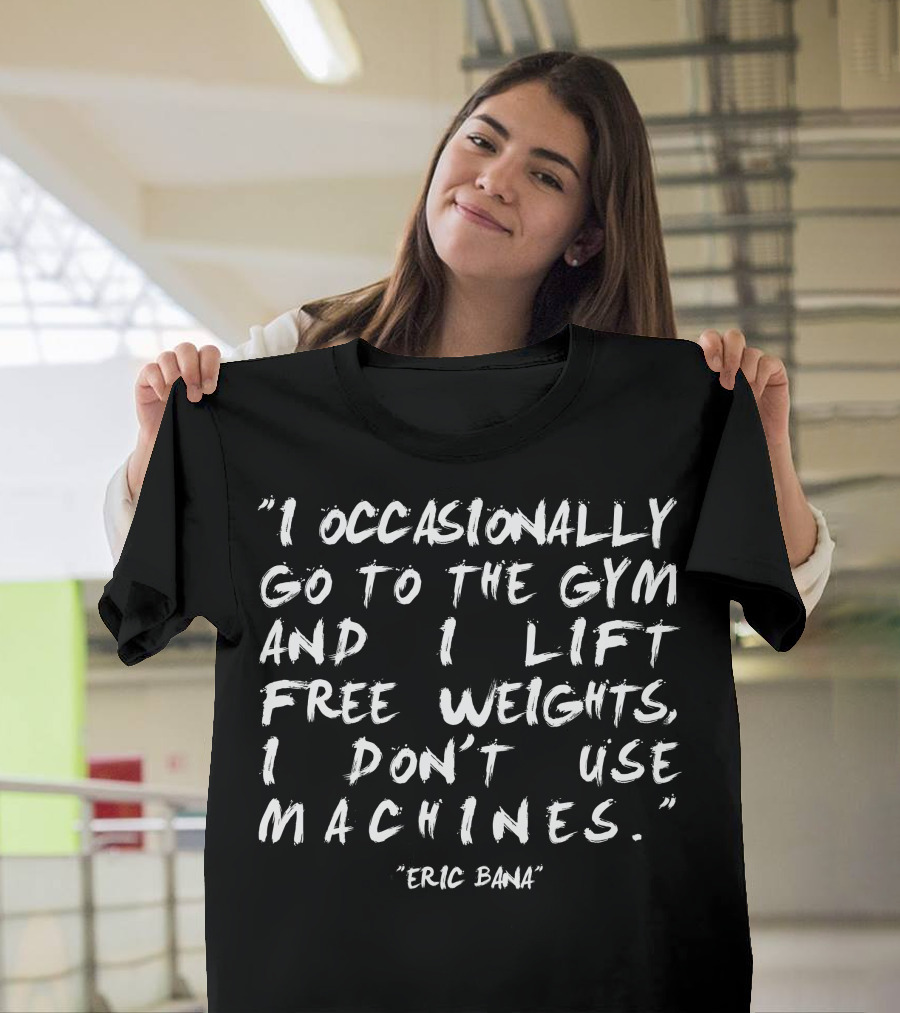 I Occasionally Go to the Gym and I Lift Free Weights I Don't Use Machines Eric Bana T-Shirt