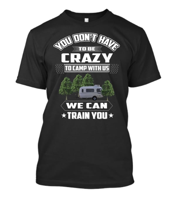 You Don't Have To Be Crazy To Camp With Us We Can Train You Casita RV T-Shirt