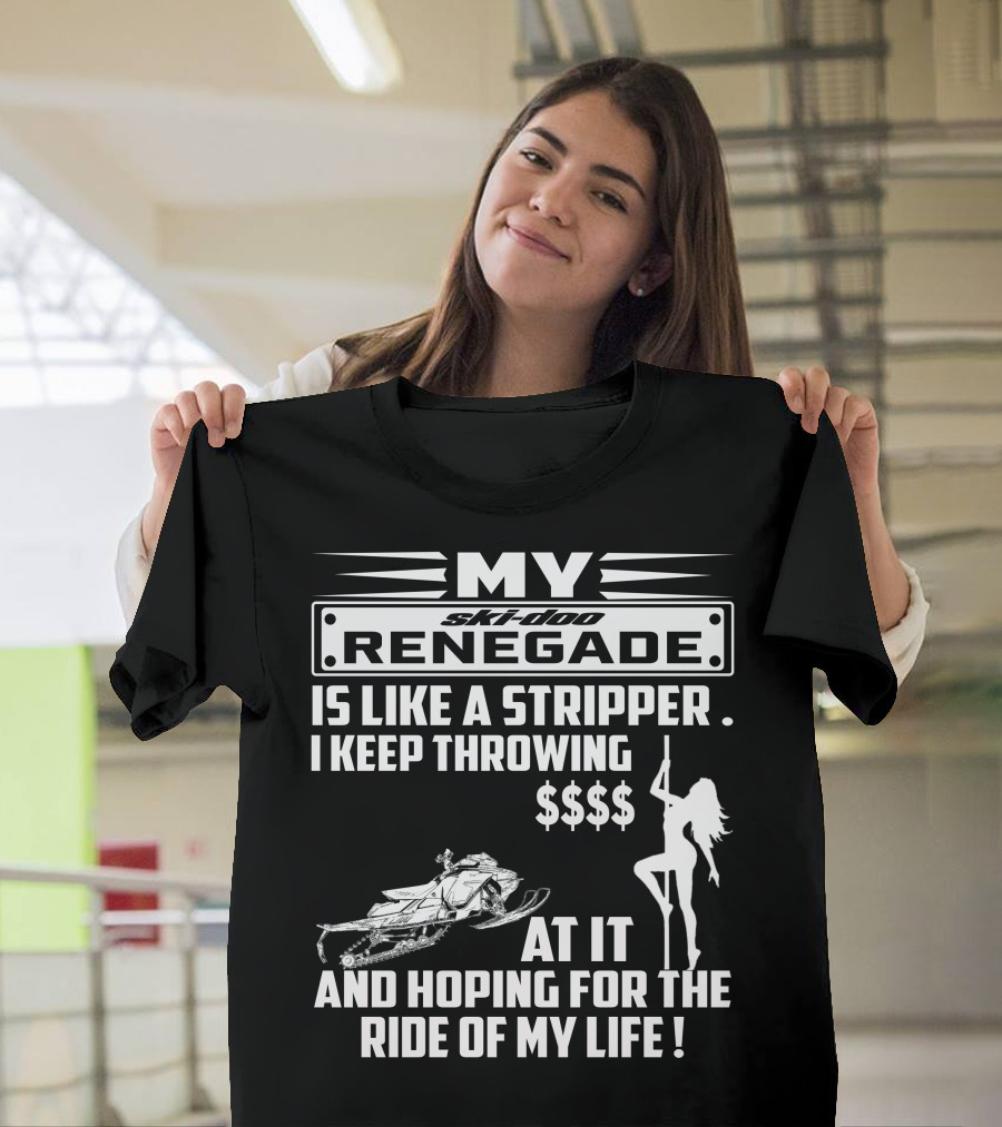 Ski Doo Renegade Is Like A Stripper I Keep Throwing Money At It And Hoping For The Ride Of My Life T-Shirt