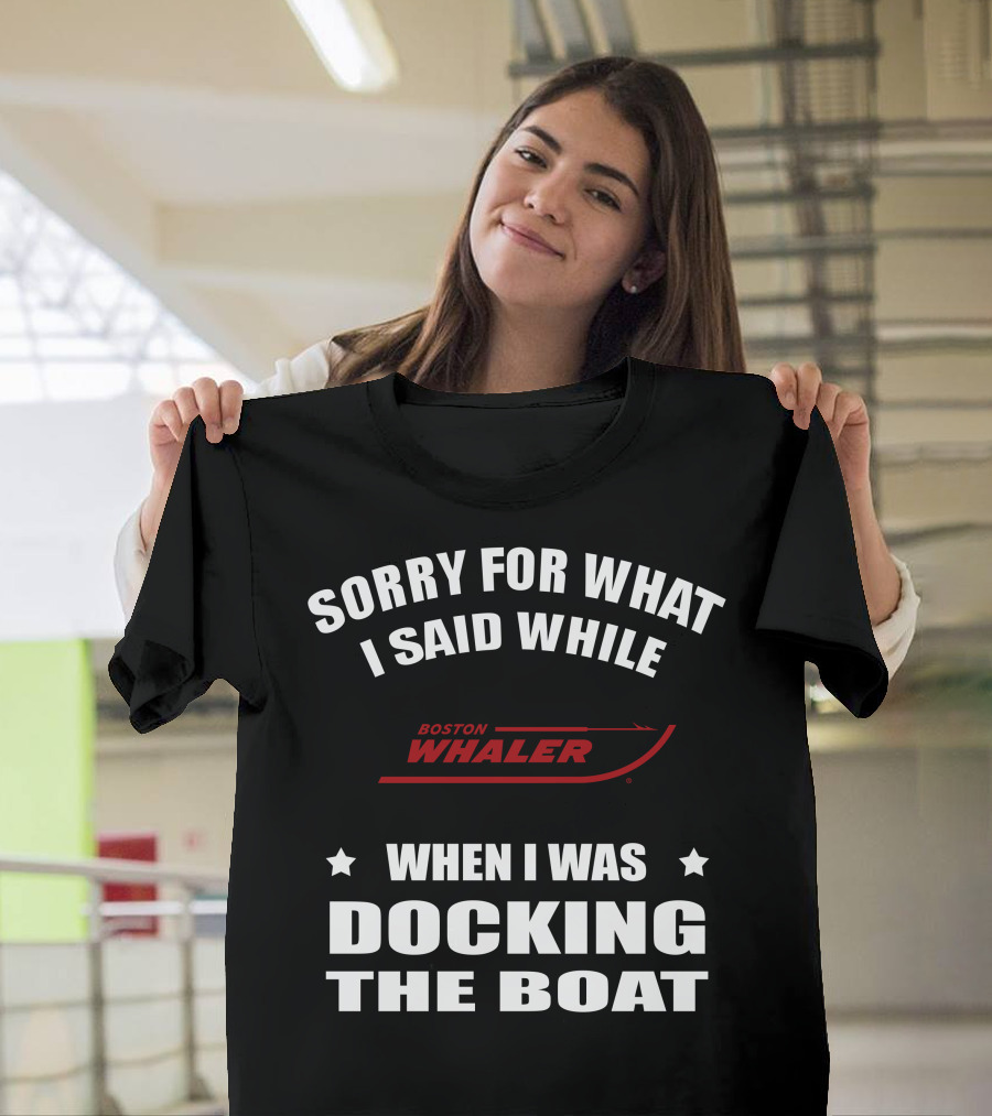 Sorry For What I Said While Docking The Boat Boston Whaler T-Shirt