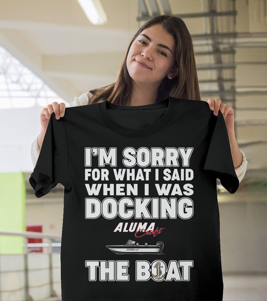 I'm Sorry For What I Said When I Was Docking Alumacraft Boat The Boat T-Shirt