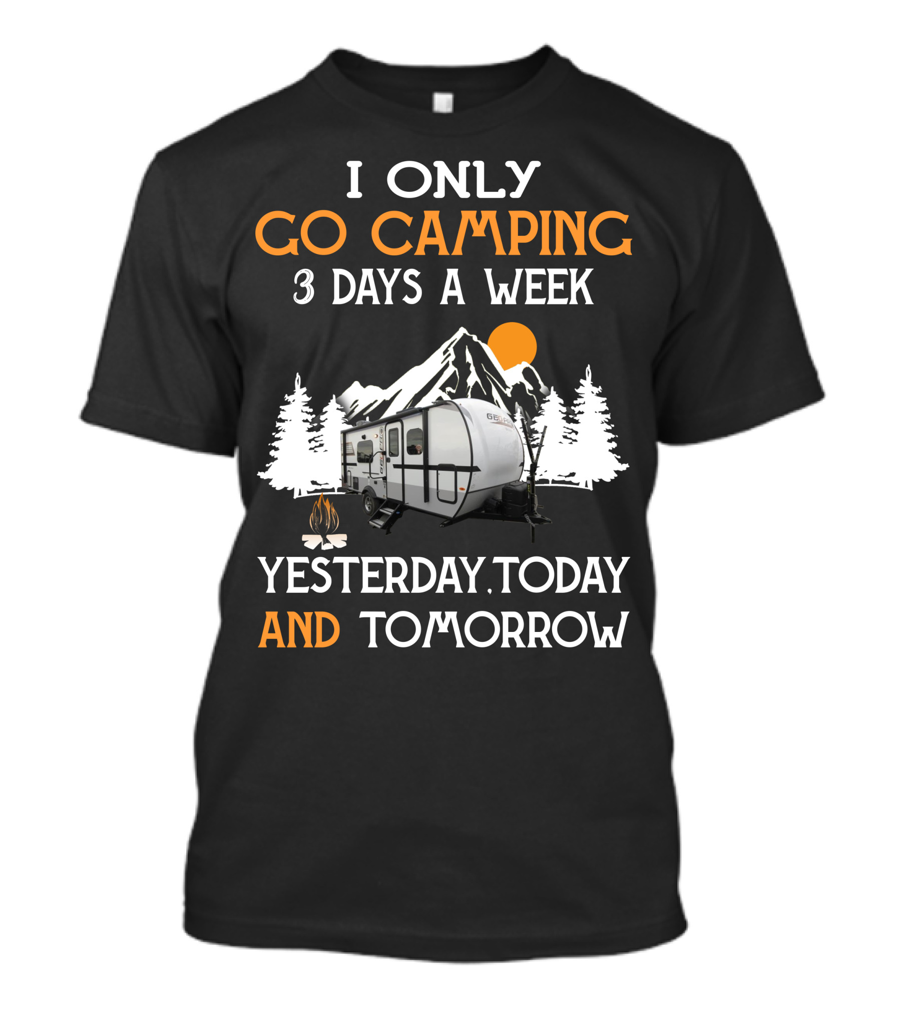 I Only Go Camping 3 Days A Week Yesterday Today And Tomorrow Geo Pro Camper T-Shirt