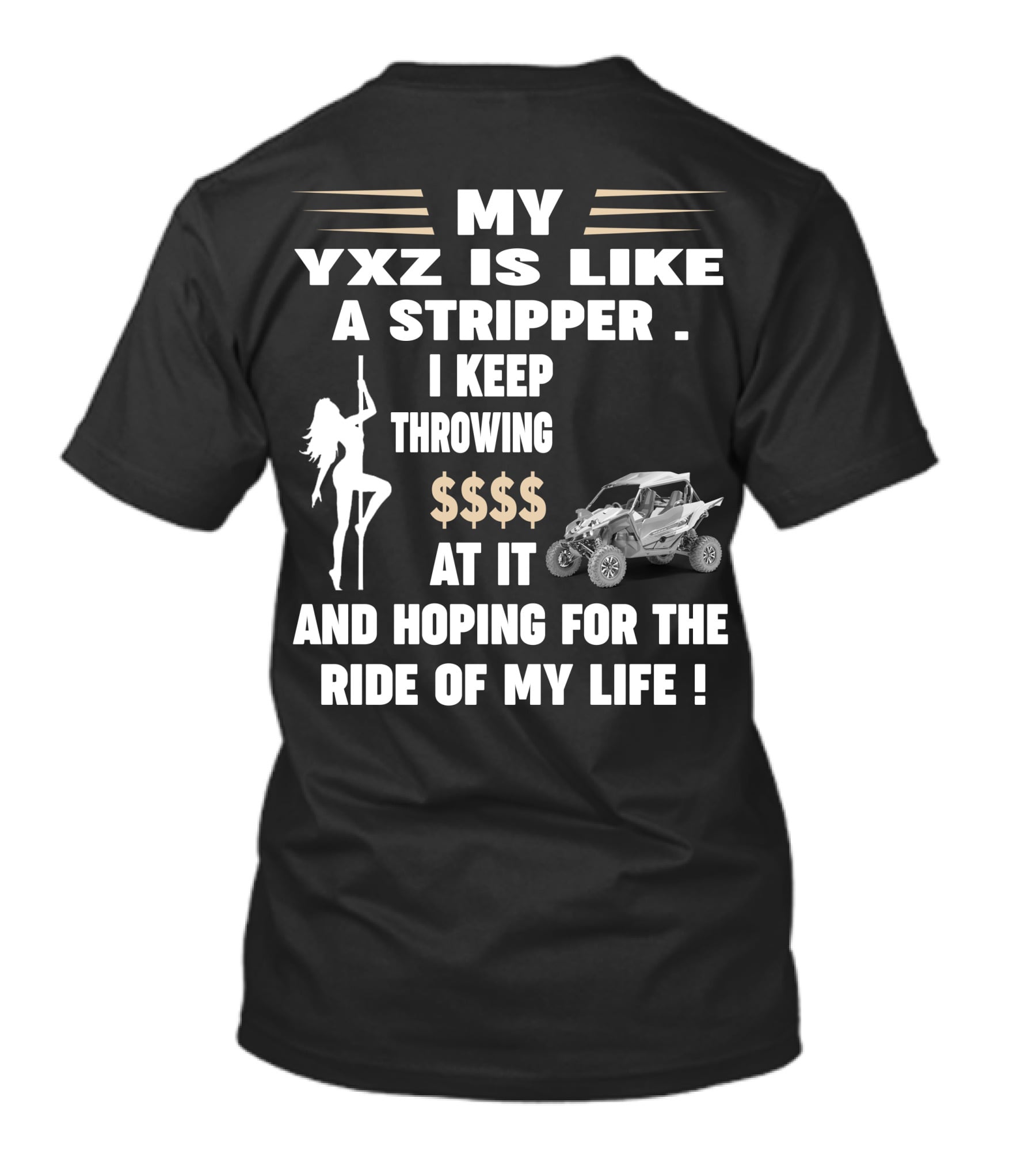 MY YXZ IS LIKE A STRIPPER I KEEP THROWING $$$$ AT IT AND HOPING FOR THE RIDE OF MY LIFE T-Shirt