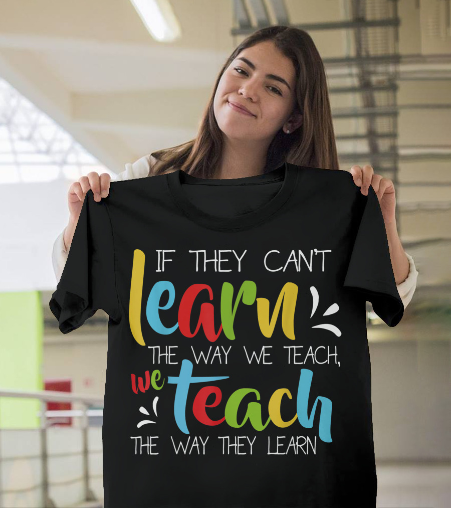 If They Can't Learn The Way We Teach We Teach The Way They Learn Special Educator T-Shirt