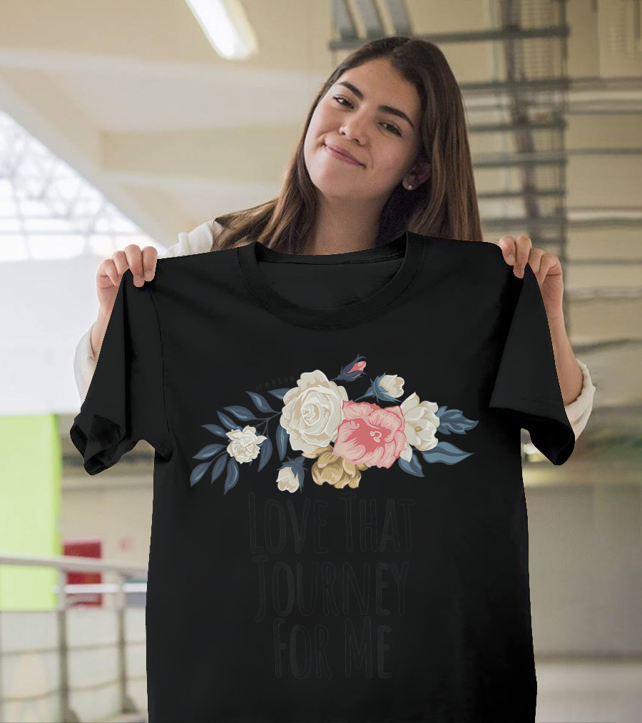 Love That Journey For Me Funny Floral Flowers Inspirational Blossoms T-Shirt