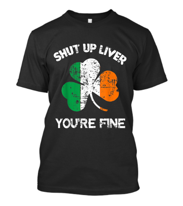 SHUT UP LIVER YOU'RE FINE Shamrock Irish Flag T-Shirt