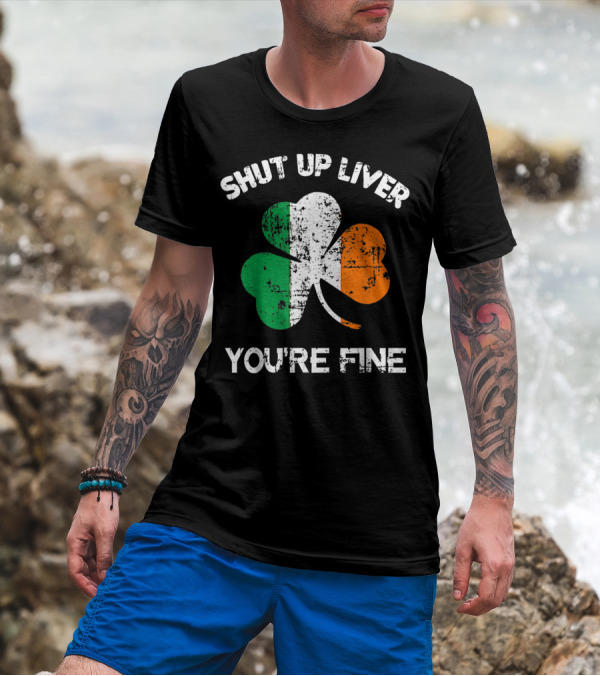 SHUT UP LIVER YOU'RE FINE Shamrock Irish Flag T-Shirt