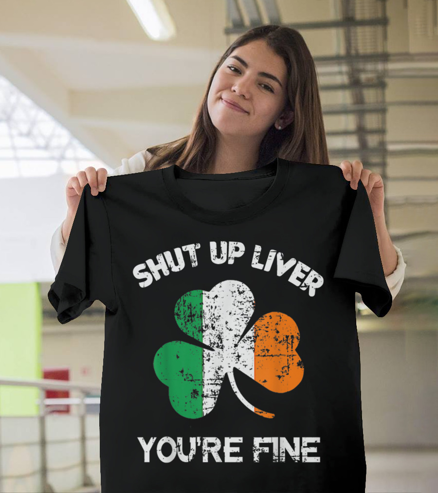 SHUT UP LIVER YOU'RE FINE Shamrock Irish Flag T-Shirt