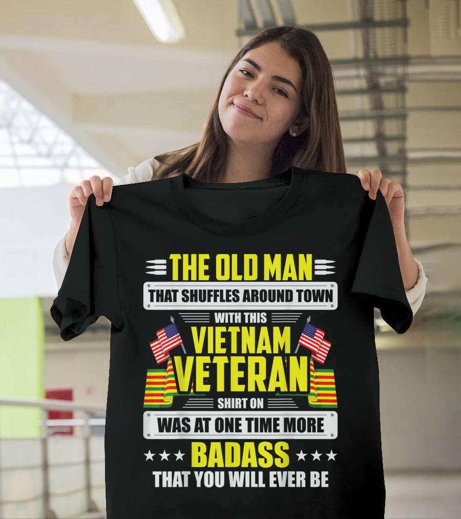 THE OLD MAN THAT SHUFFLES AROUND TOWN WITH THIS VIETNAM VETERAN SHIRT ON WAS AT ONE TIME MORE BADASS THAT YOU WILL EVER BE T-Shirt