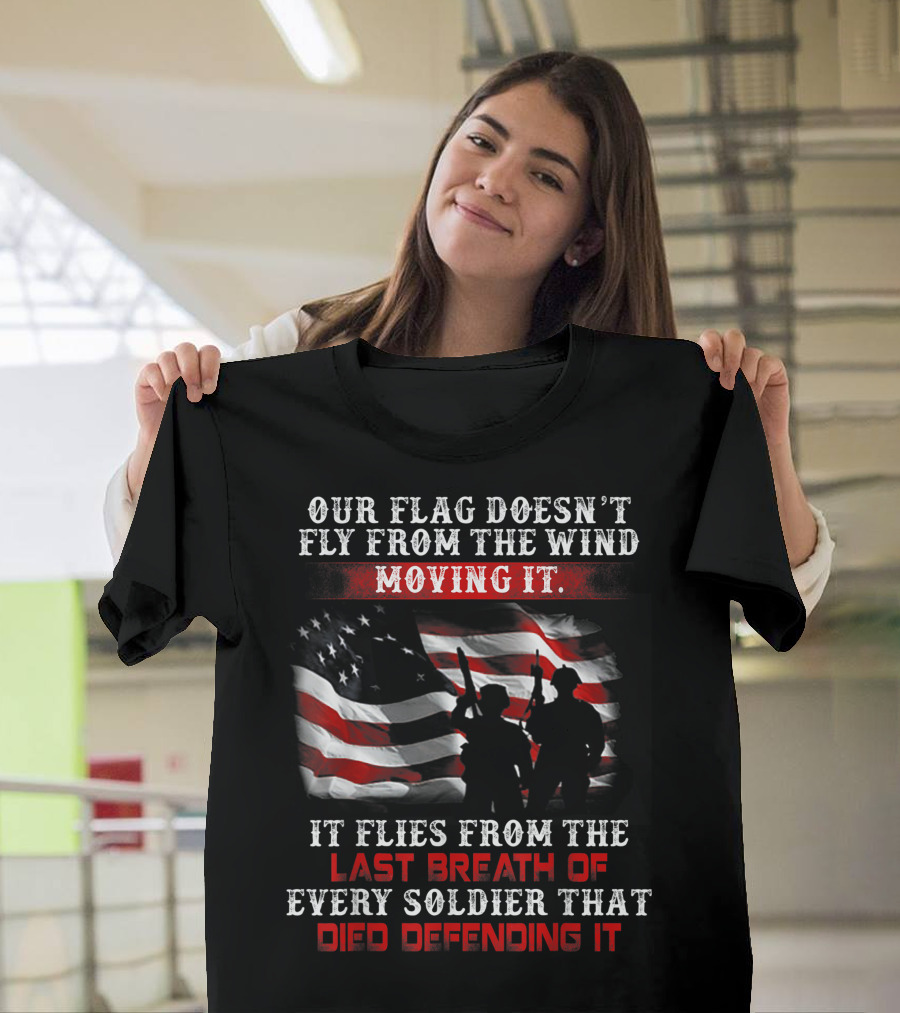 Our Flag Doesn't Fly From the Wind Moving It Veteran Soldiers Every Breath Died Defending It T-Shirt