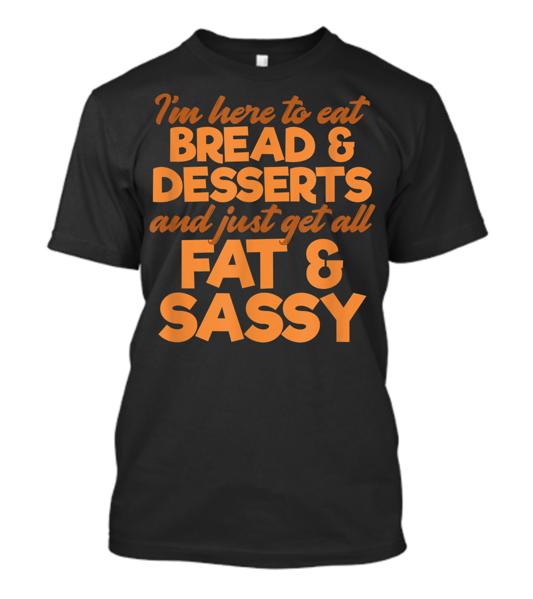 I'm Here To Eat Bread Desserts And Just Get All Fat And Sassy T-Shirt